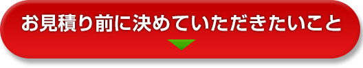 お見積り前に決めていただきたいこと