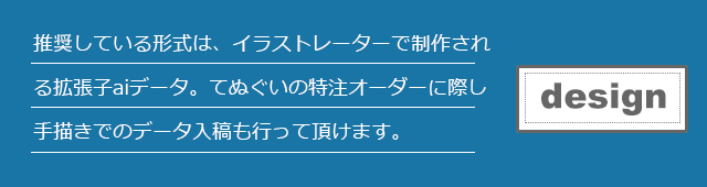 推奨している形式は、イラストレーターで制作される拡張子aiデータ。てぬぐいの特注オーダーに際し手描きでのデータ入稿も行って頂けます。