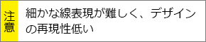 細かな線表現が難しく、デザインの再現性低い