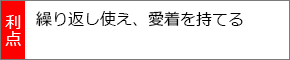 繰り返し使え、愛着を持てる