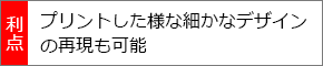 プリントした様な細かなデザインの再現も可能